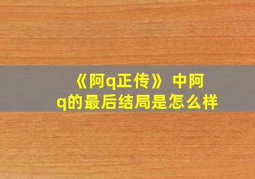 《阿q正传》 中阿q的最后结局是怎么样